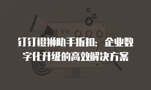 钉钉橙狮助手折扣：企业数字化升级的高效解决方案