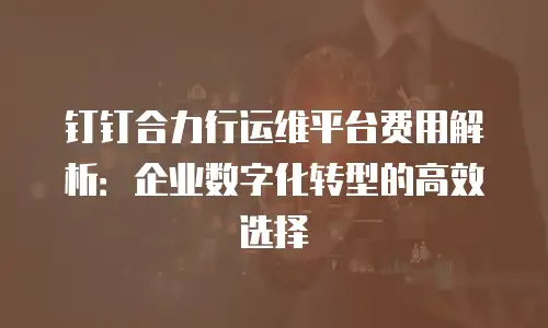 钉钉合力行运维平台费用解析：企业数字化转型的高效选择