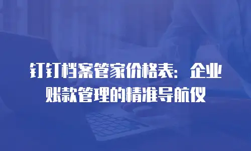 钉钉档案管家价格表：企业账款管理的精准导航仪