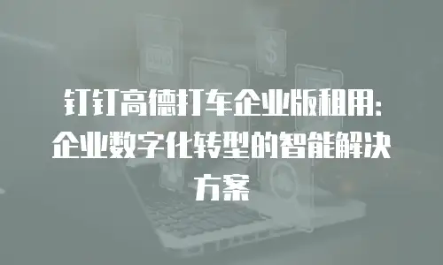 钉钉高德打车企业版租用：企业数字化转型的智能解决方案