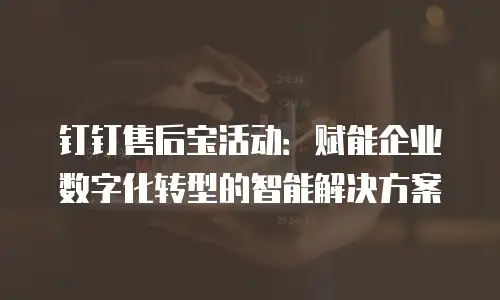 钉钉售后宝活动：赋能企业数字化转型的智能解决方案