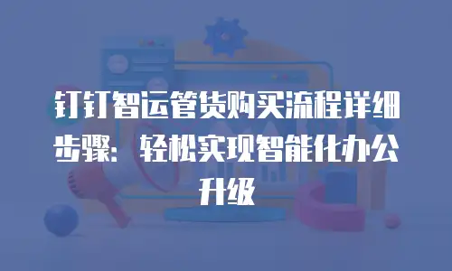 钉钉智运管货购买流程详细步骤：轻松实现智能化办公升级