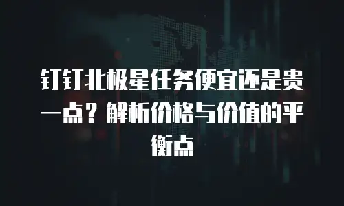 钉钉北极星任务便宜还是贵一点？解析价格与价值的平衡点