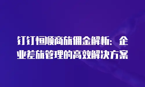 钉钉恒顺商旅佣金解析：企业差旅管理的高效解决方案