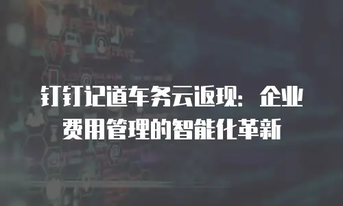 钉钉记道车务云返现：企业费用管理的智能化革新