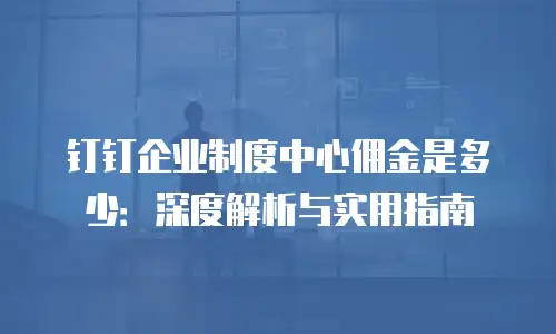 钉钉企业制度中心佣金是多少：深度解析与实用指南