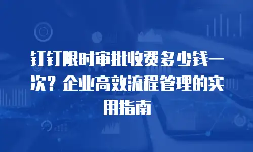 钉钉限时审批收费多少钱一次？企业高效流程管理的实用指南