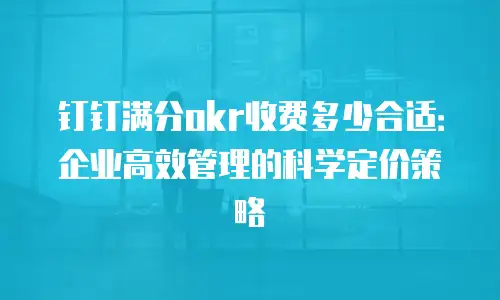 钉钉满分okr收费多少合适：企业高效管理的科学定价策略