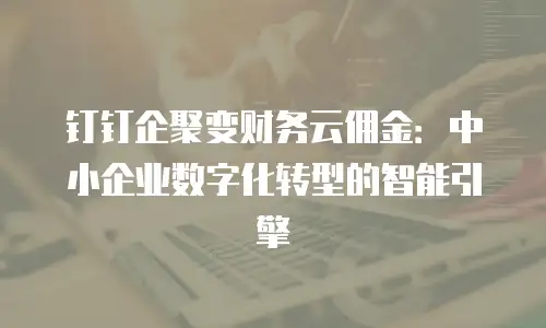 钉钉企聚变财务云佣金：中小企业数字化转型的智能引擎