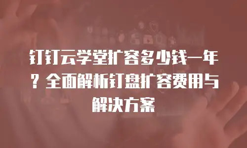 钉钉云学堂扩容多少钱一年？全面解析钉盘扩容费用与解决方案