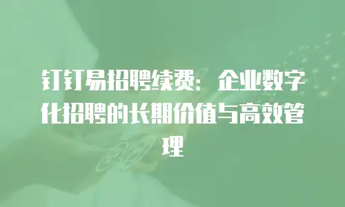 钉钉易招聘续费：企业数字化招聘的长期价值与高效管理