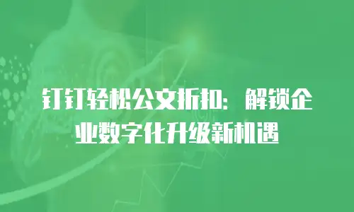 钉钉轻松公文折扣：解锁企业数字化升级新机遇