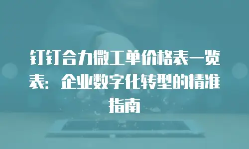 钉钉合力微工单价格表一览表：企业数字化转型的精准指南
