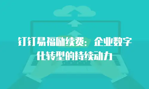 钉钉易福励续费：企业数字化转型的持续动力