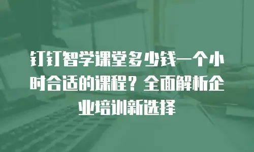 钉钉智学课堂多少钱一个小时合适的课程？全面解析企业培训新选择