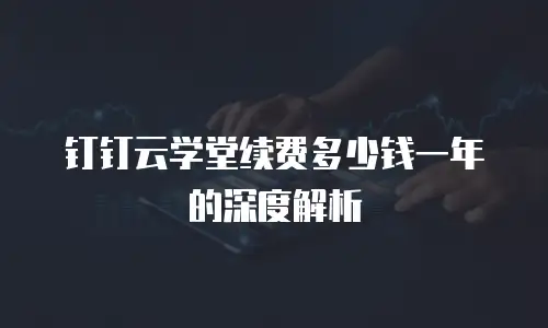 钉钉云学堂续费多少钱一年的深度解析