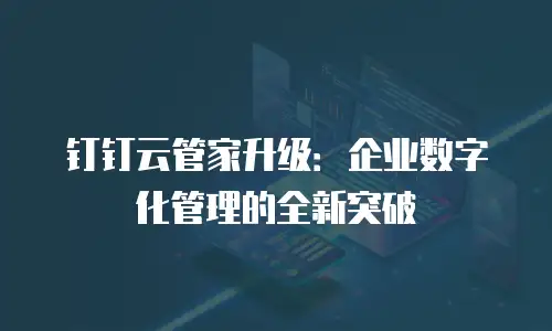 钉钉云管家升级：企业数字化管理的全新突破