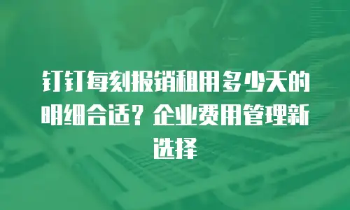 钉钉每刻报销租用多少天的明细合适？企业费用管理新选择