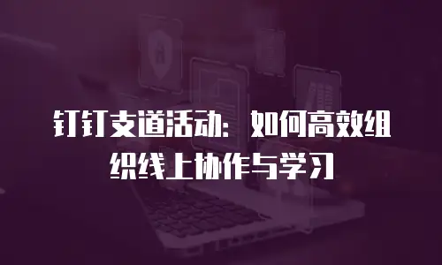 钉钉支道活动：如何高效组织线上协作与学习