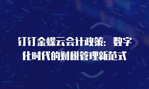 钉钉金蝶云会计政策：数字化时代的财税管理新范式