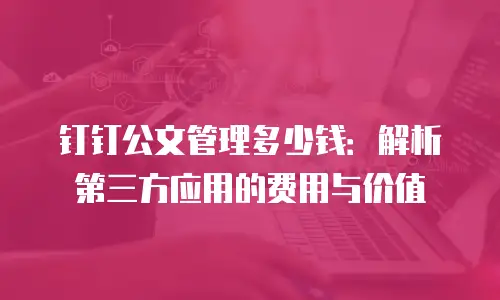 钉钉公文管理多少钱：解析第三方应用的费用与价值