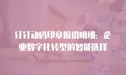 钉钉动码印章报价明细：企业数字化转型的智能选择