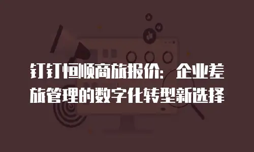 钉钉恒顺商旅报价：企业差旅管理的数字化转型新选择