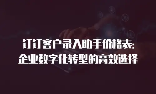 钉钉客户录入助手价格表：企业数字化转型的高效选择