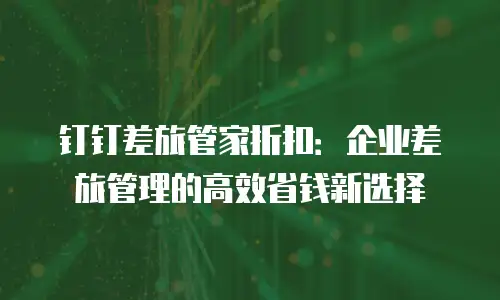 钉钉差旅管家折扣：企业差旅管理的高效省钱新选择