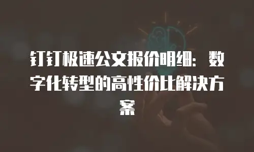 钉钉极速公文报价明细：数字化转型的高性价比解决方案