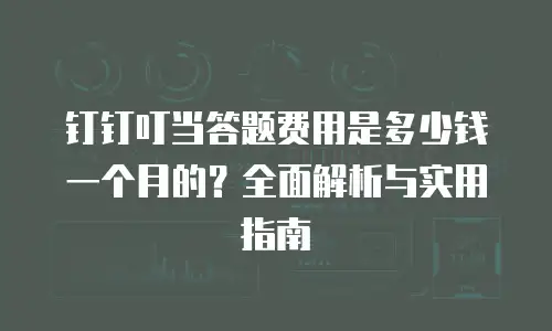 钉钉叮当答题费用是多少钱一个月的？全面解析与实用指南