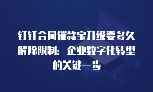 钉钉合同催款宝升级要多久解除限制：企业数字化转型的关键一步
