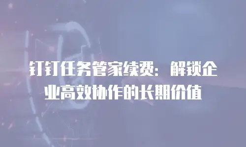 钉钉任务管家续费：解锁企业高效协作的长期价值