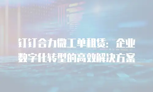 钉钉合力微工单租赁：企业数字化转型的高效解决方案