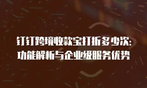 钉钉跨境收款宝打折多少次：功能解析与企业级服务优势