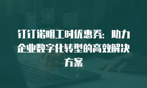 钉钉诺明工时优惠券：助力企业数字化转型的高效解决方案