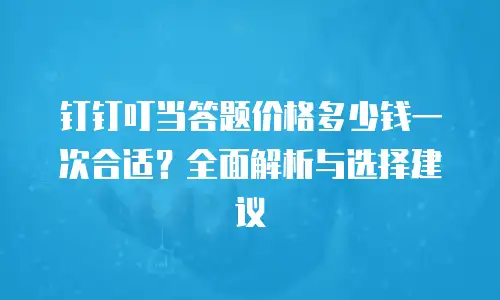 钉钉叮当答题价格多少钱一次合适？全面解析与选择建议