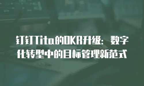 钉钉Tita的OKR升级：数字化转型中的目标管理新范式