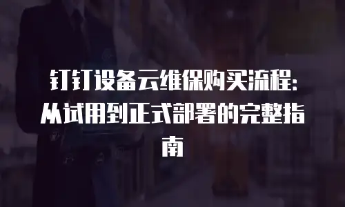 钉钉设备云维保购买流程：从试用到正式部署的完整指南