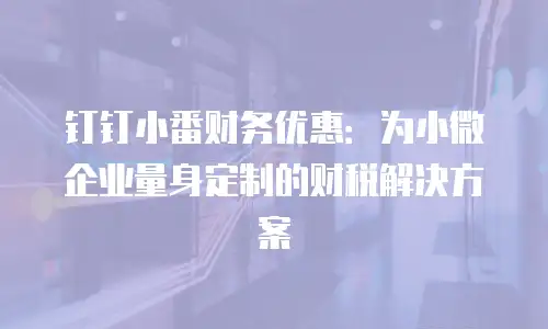 钉钉小番财务优惠：为小微企业量身定制的财税解决方案