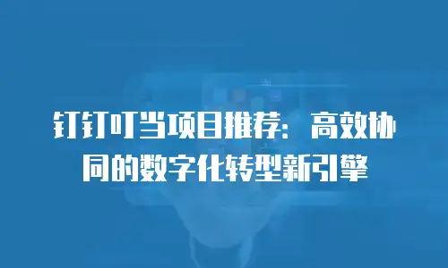 钉钉叮当项目推荐：高效协同的数字化转型新引擎