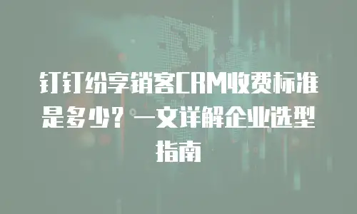 钉钉纷享销客CRM收费标准是多少？一文详解企业选型指南