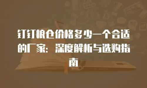 钉钉粮仓价格多少一个合适的厂家：深度解析与选购指南