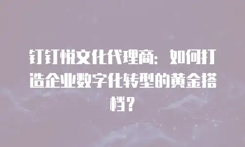 钉钉悦文化代理商：如何打造企业数字化转型的黄金搭档？