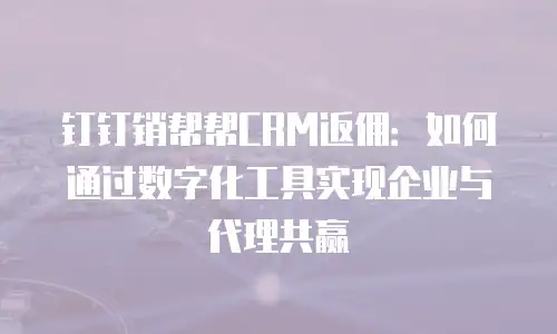 钉钉销帮帮CRM返佣：如何通过数字化工具实现企业与代理共赢