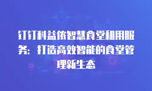 钉钉科益侬智慧食堂租用服务：打造高效智能的食堂管理新生态