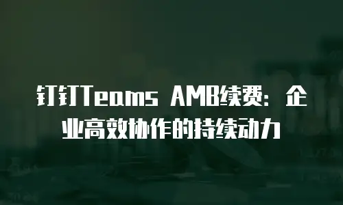 钉钉Teams AMB续费：企业高效协作的持续动力