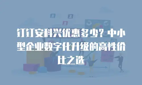 钉钉安科兴优惠多少？中小型企业数字化升级的高性价比之选