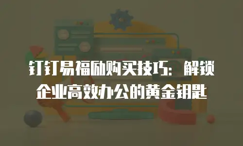 钉钉易福励购买技巧：解锁企业高效办公的黄金钥匙