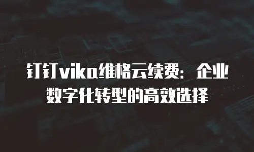 钉钉vika维格云续费：企业数字化转型的高效选择